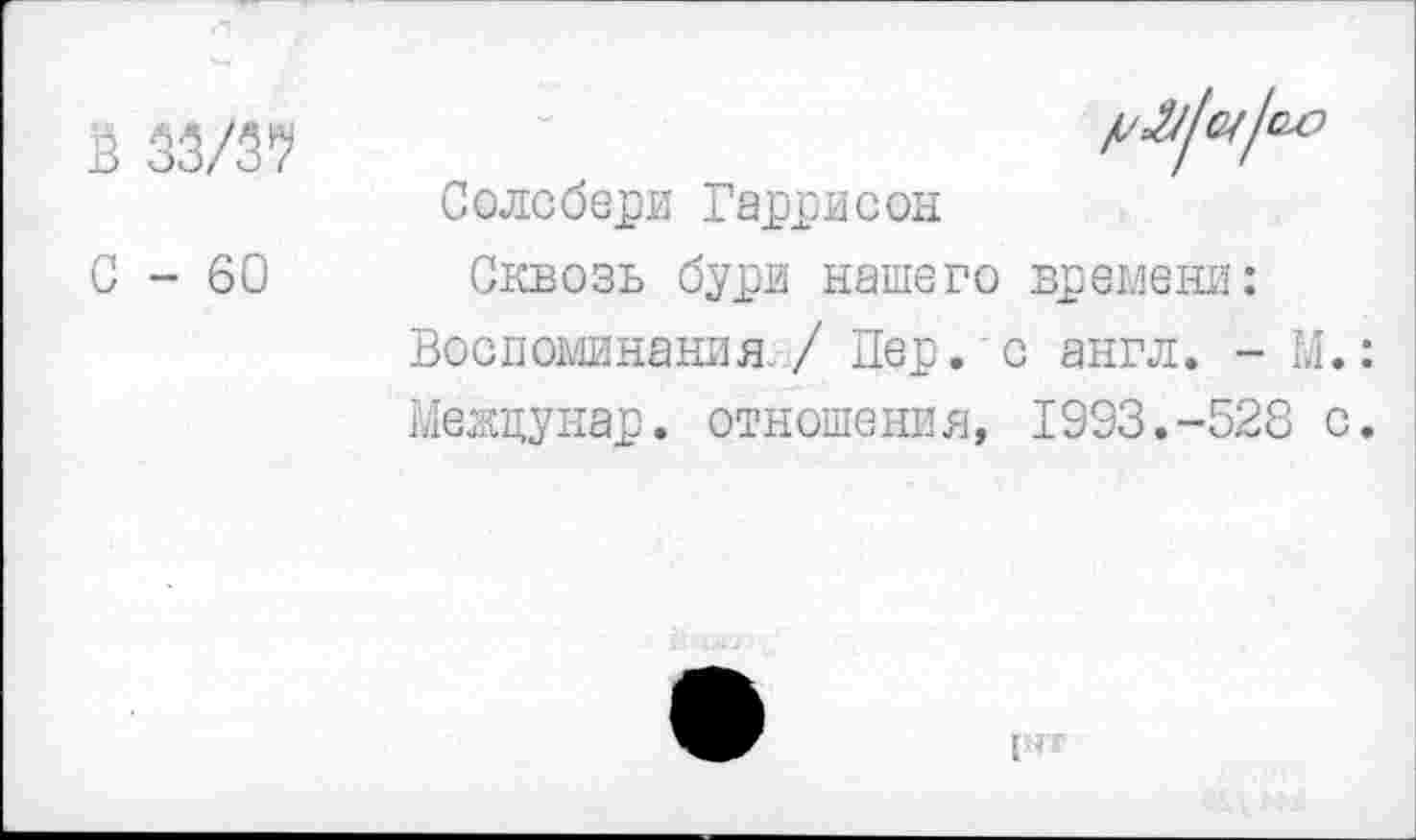 ﻿в Ж
С - 60
Солсбери Гаррисон
Сквозь бури нашего времени:
Воспоминания. / Пер. с англ. - М.:
Межцунар. отношения, 1993.-528 с.